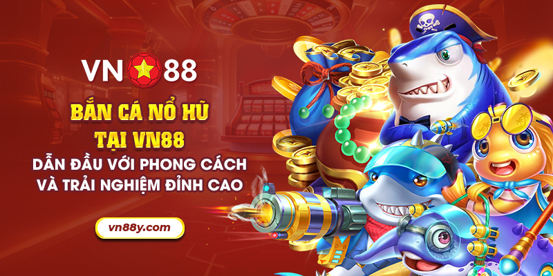12 ban ca no hu tai vn88 dan dau voi phong cach va trai nghiem dinh cao